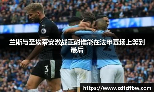 兰斯与圣埃蒂安激战正酣谁能在法甲赛场上笑到最后