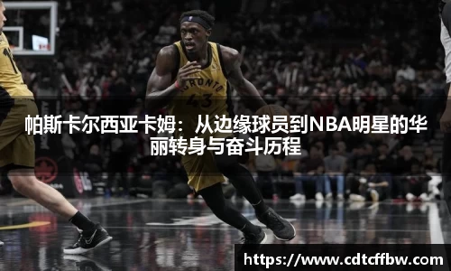 帕斯卡尔西亚卡姆：从边缘球员到NBA明星的华丽转身与奋斗历程