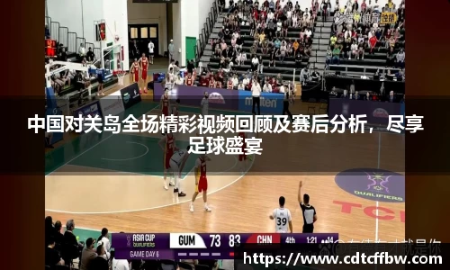 中国对关岛全场精彩视频回顾及赛后分析，尽享足球盛宴