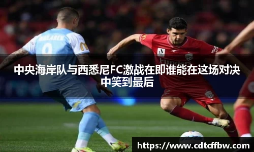 中央海岸队与西悉尼FC激战在即谁能在这场对决中笑到最后