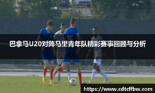 巴拿马U20对阵马里青年队精彩赛事回顾与分析