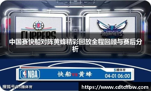 中国赛快船对阵黄蜂精彩回放全程回顾与赛后分析