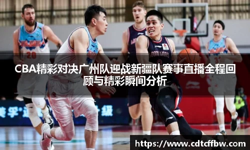 CBA精彩对决广州队迎战新疆队赛事直播全程回顾与精彩瞬间分析