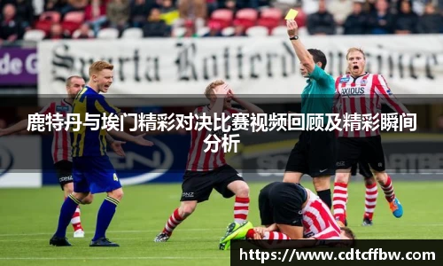鹿特丹与埃门精彩对决比赛视频回顾及精彩瞬间分析