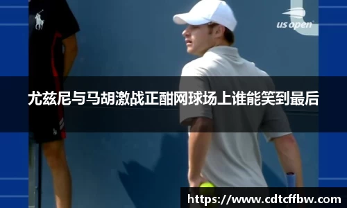 尤兹尼与马胡激战正酣网球场上谁能笑到最后