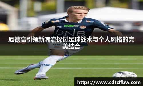 厄德高引领新潮流探讨足球战术与个人风格的完美结合