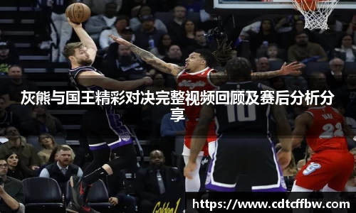 灰熊与国王精彩对决完整视频回顾及赛后分析分享