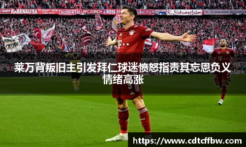 莱万背叛旧主引发拜仁球迷愤怒指责其忘恩负义情绪高涨