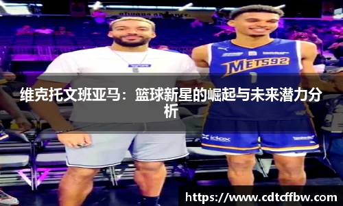 维克托文班亚马：篮球新星的崛起与未来潜力分析