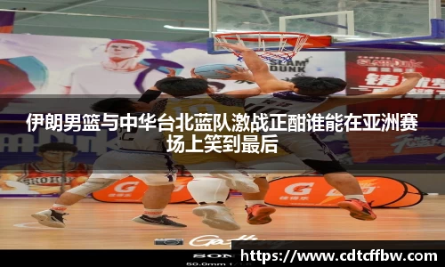伊朗男篮与中华台北蓝队激战正酣谁能在亚洲赛场上笑到最后