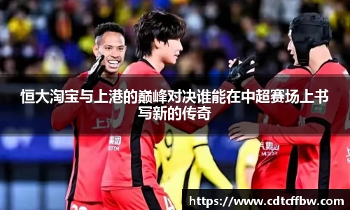 恒大淘宝与上港的巅峰对决谁能在中超赛场上书写新的传奇