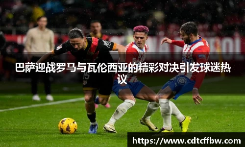 巴萨迎战罗马与瓦伦西亚的精彩对决引发球迷热议