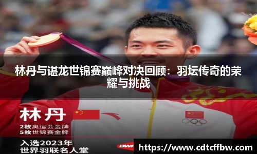 林丹与谌龙世锦赛巅峰对决回顾：羽坛传奇的荣耀与挑战