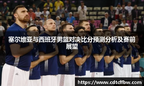 塞尔维亚与西班牙男篮对决比分预测分析及赛前展望