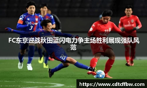 FC东京迎战秋田蓝闪电力争主场胜利展现强队风范