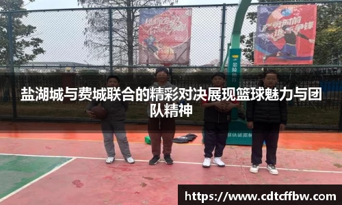 盐湖城与费城联合的精彩对决展现篮球魅力与团队精神