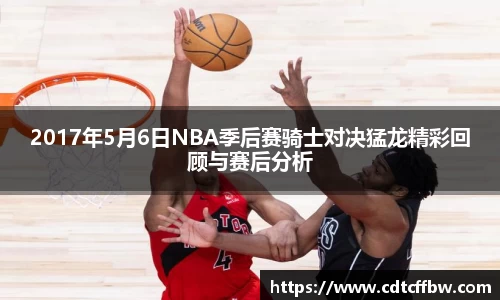 2017年5月6日NBA季后赛骑士对决猛龙精彩回顾与赛后分析