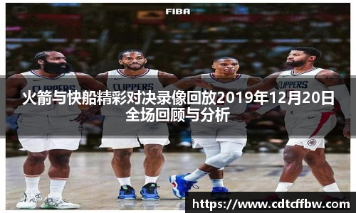 火箭与快船精彩对决录像回放2019年12月20日全场回顾与分析