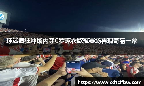 球迷疯狂冲场内夺C罗球衣欧冠赛场再现奇葩一幕