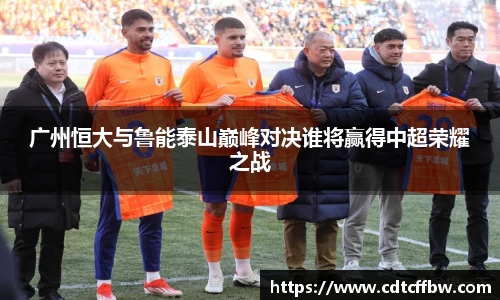 广州恒大与鲁能泰山巅峰对决谁将赢得中超荣耀之战