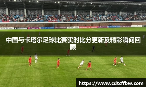 中国与卡塔尔足球比赛实时比分更新及精彩瞬间回顾