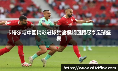 卡塔尔与中国精彩进球集锦视频回顾尽享足球盛宴