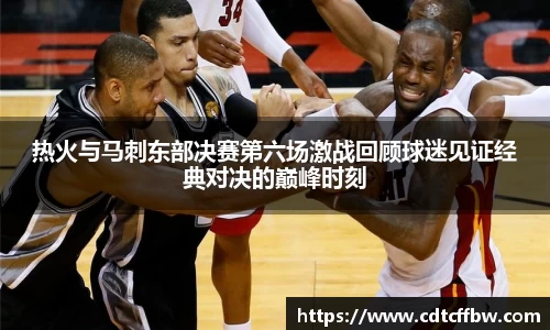 热火与马刺东部决赛第六场激战回顾球迷见证经典对决的巅峰时刻