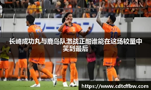 长崎成功丸与鹿岛队激战正酣谁能在这场较量中笑到最后