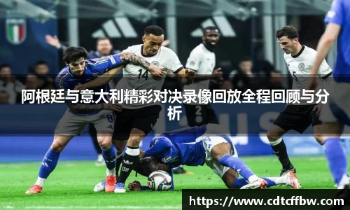阿根廷与意大利精彩对决录像回放全程回顾与分析