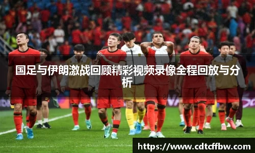 国足与伊朗激战回顾精彩视频录像全程回放与分析