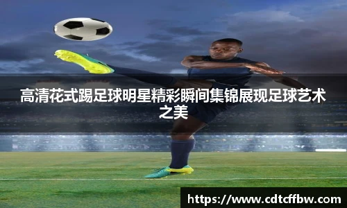 高清花式踢足球明星精彩瞬间集锦展现足球艺术之美
